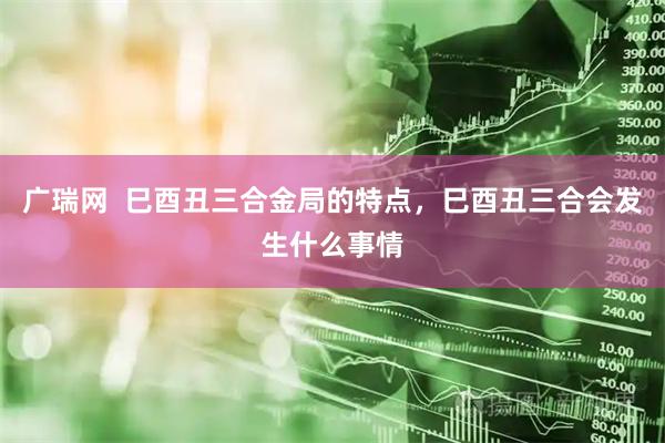 广瑞网  巳酉丑三合金局的特点，巳酉丑三合会发生什么事情