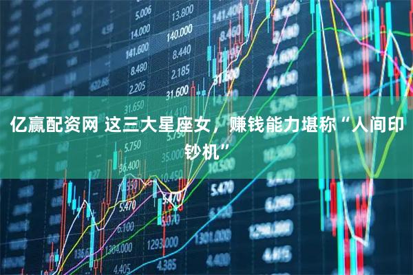 亿赢配资网 这三大星座女，赚钱能力堪称“人间印钞机”