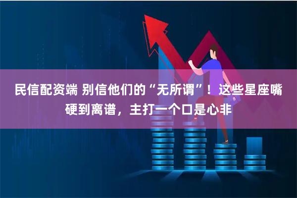 民信配资端 别信他们的“无所谓”！这些星座嘴硬到离谱，主打一个口是心非