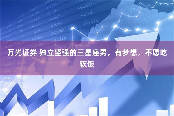 万光证券 独立坚强的三星座男，有梦想，不愿吃软饭