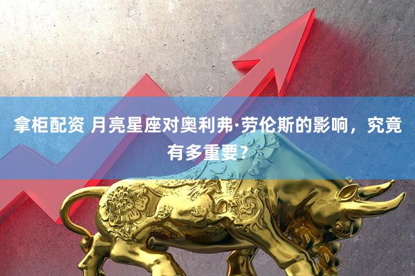 拿柜配资 月亮星座对奥利弗·劳伦斯的影响，究竟有多重要？