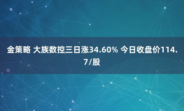 金策略 大族数控三日涨34.60% 今日收盘价114.7/股