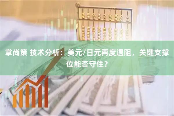 掌尚策 技术分析：美元/日元再度遇阻，关键支撑位能否守住？