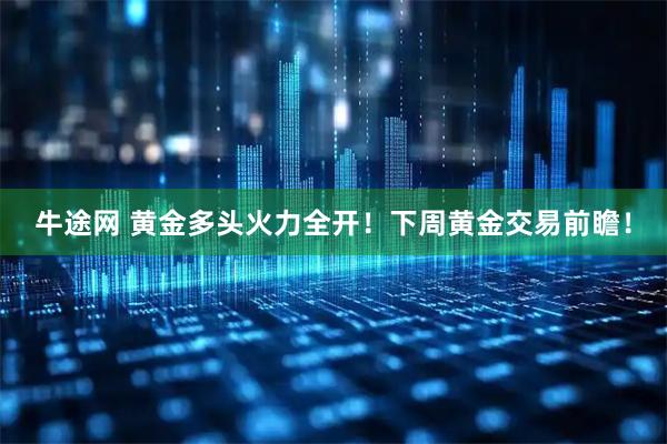 牛途网 黄金多头火力全开！下周黄金交易前瞻！