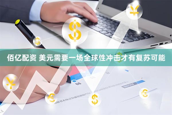 佰亿配资 美元需要一场全球性冲击才有复苏可能
