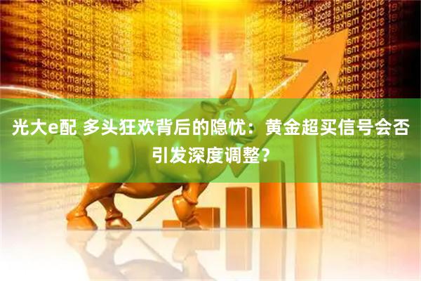 光大e配 多头狂欢背后的隐忧：黄金超买信号会否引发深度调整？