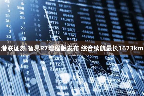 港联证券 智界R7增程版发布 综合续航最长1673km