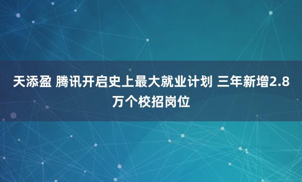 天添盈 腾讯开启史上最大就业计划 三年新增2.8万个校招岗位
