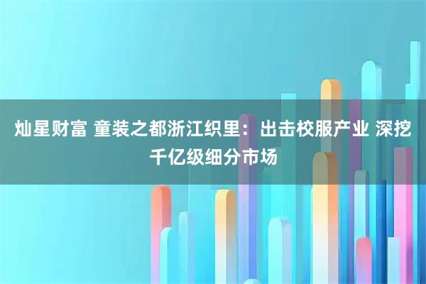 灿星财富 童装之都浙江织里：出击校服产业 深挖千亿级细分市场