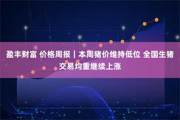盈丰财富 价格周报｜本周猪价维持低位 全国生猪交易均重继续上涨