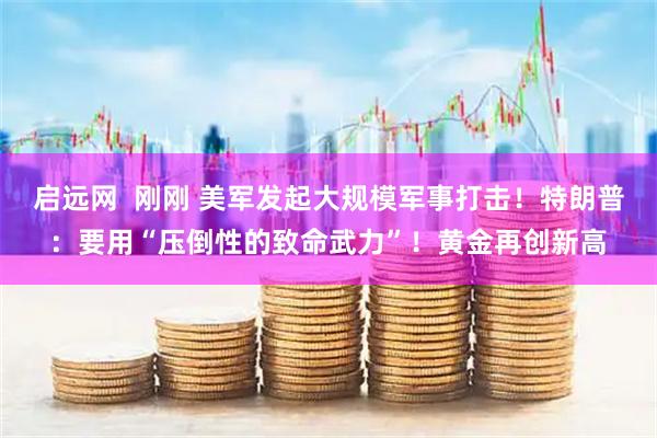 启远网  刚刚 美军发起大规模军事打击！特朗普：要用“压倒性的致命武力”！黄金再创新高