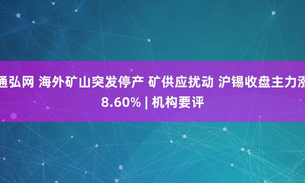 通弘网 海外矿山突发停产 矿供应扰动 沪锡收盘主力涨8.60% | 机构要评