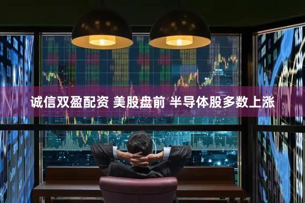 诚信双盈配资 美股盘前 半导体股多数上涨