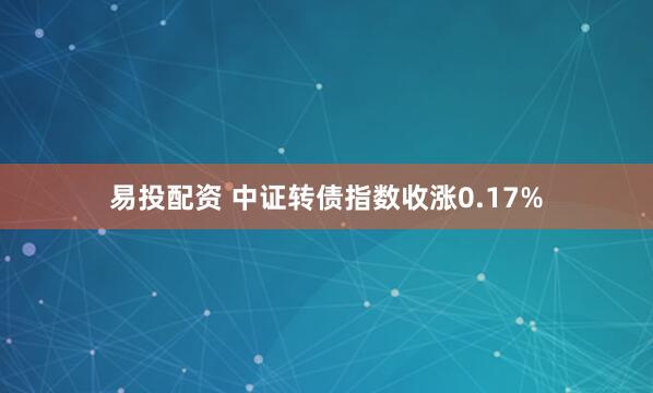 易投配资 中证转债指数收涨0.17%