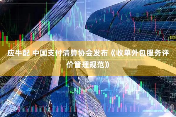应牛配 中国支付清算协会发布《收单外包服务评价管理规范》