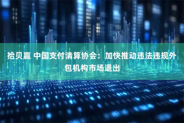 拾贝赢 中国支付清算协会：加快推动违法违规外包机构市场退出