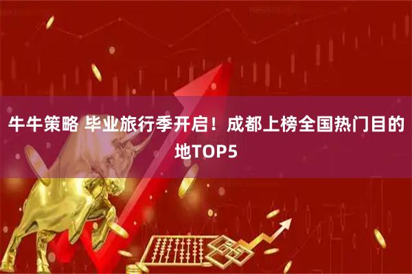 牛牛策略 毕业旅行季开启！成都上榜全国热门目的地TOP5