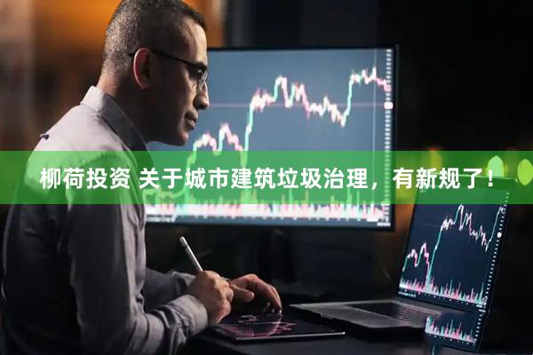 柳荷投资 关于城市建筑垃圾治理，有新规了！