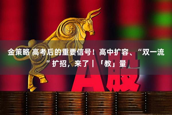 金策略 高考后的重要信号！高中扩容、“双一流”扩招，来了｜「教」量