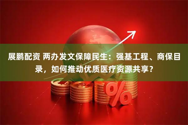 展鹏配资 两办发文保障民生：强基工程、商保目录，如何推动优质医疗资源共享？
