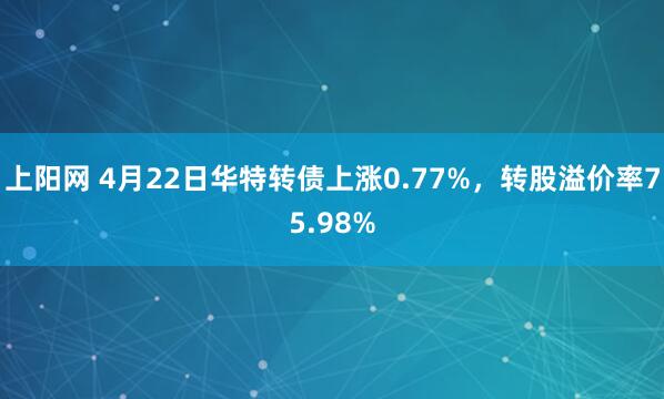 上阳网 4月22日华特转债上涨0.77%，转股溢价率75.98%