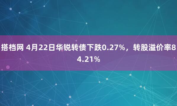 搭档网 4月22日华锐转债下跌0.27%，转股溢价率84.21%