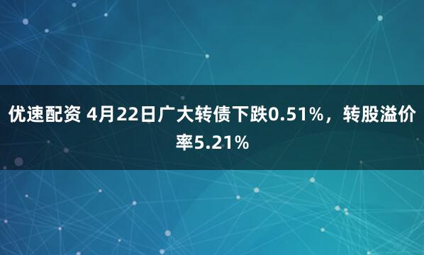 优速配资 4月22日广大转债下跌0.51%，转股溢价率5.21%