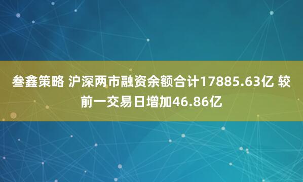 叁鑫策略 沪深两市融资余额合计17885.63亿 较前一交易日增加46.86亿