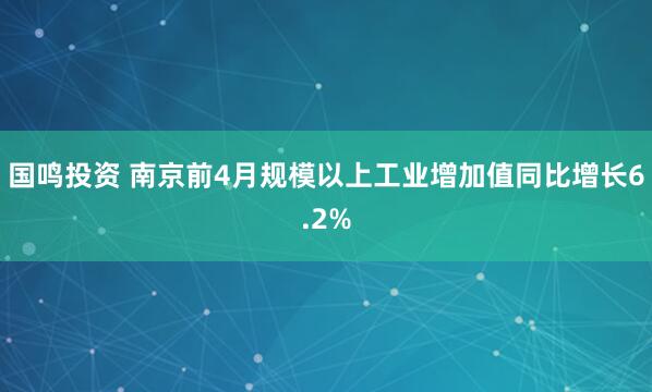 国鸣投资 南京前4月规模以上工业增加值同比增长6.2%