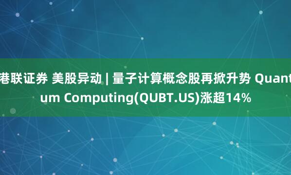 港联证券 美股异动 | 量子计算概念股再掀升势 Quantum Computing(QUBT.US)涨超14%