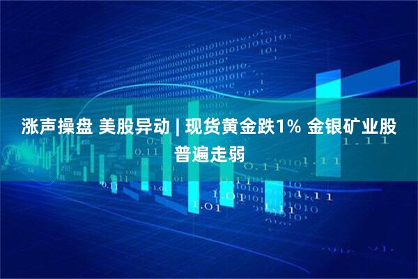 涨声操盘 美股异动 | 现货黄金跌1% 金银矿业股普遍走弱