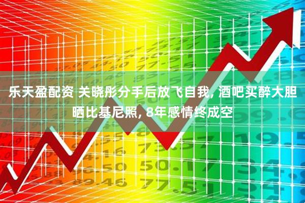 乐天盈配资 关晓彤分手后放飞自我, 酒吧买醉大胆晒比基尼照, 8年感情终成空