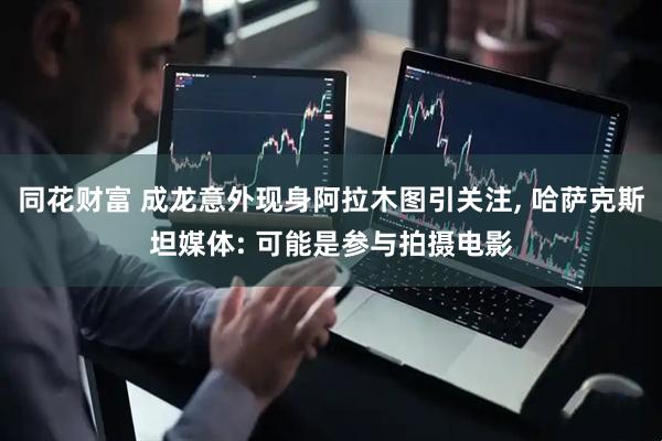 同花财富 成龙意外现身阿拉木图引关注, 哈萨克斯坦媒体: 可能是参与拍摄电影