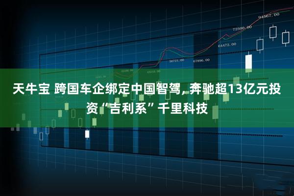 天牛宝 跨国车企绑定中国智驾, 奔驰超13亿元投资“吉利系”千里科技