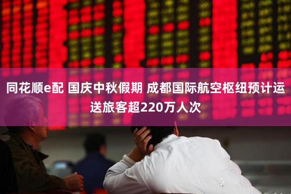 同花顺e配 国庆中秋假期 成都国际航空枢纽预计运送旅客超220万人次
