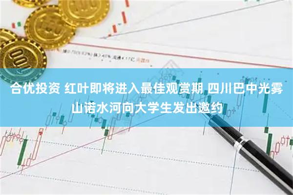 合优投资 红叶即将进入最佳观赏期 四川巴中光雾山诺水河向大学生发出邀约