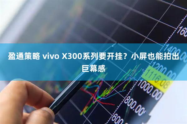 盈通策略 vivo X300系列要开挂？小屏也能拍出巨幕感