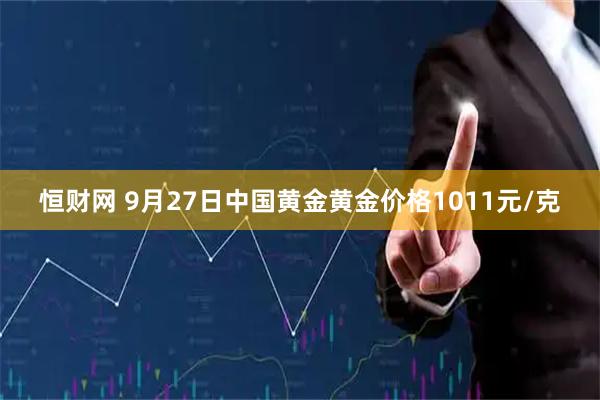 恒财网 9月27日中国黄金黄金价格1011元/克