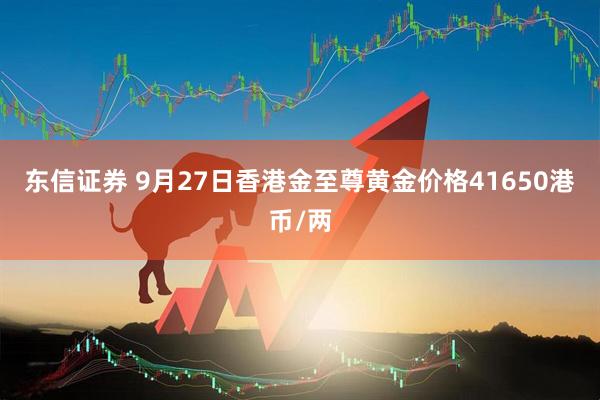 东信证券 9月27日香港金至尊黄金价格41650港币/两