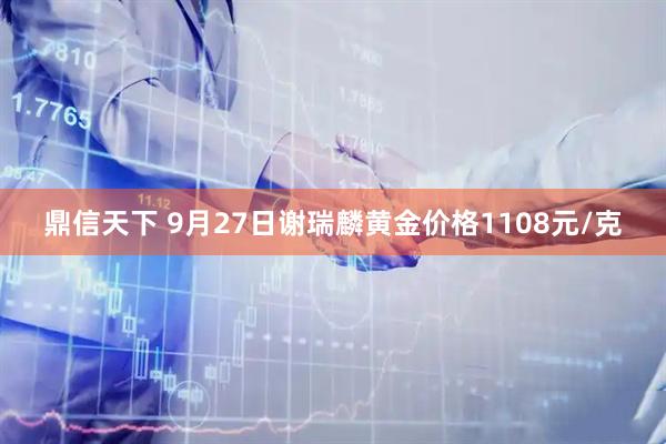 鼎信天下 9月27日谢瑞麟黄金价格1108元/克