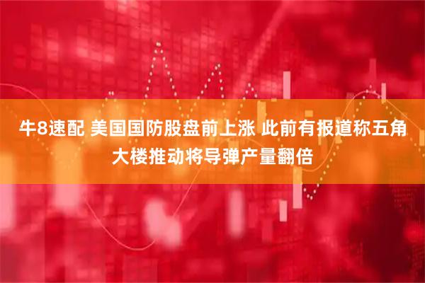 牛8速配 美国国防股盘前上涨 此前有报道称五角大楼推动将导弹产量翻倍