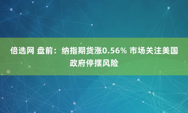 倍选网 盘前：纳指期货涨0.56% 市场关注美国政府停摆风险