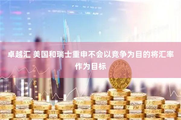 卓越汇 美国和瑞士重申不会以竞争为目的将汇率作为目标