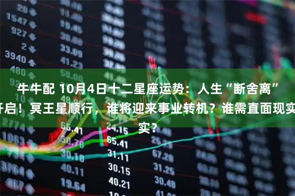 牛牛配 10月4日十二星座运势：人生“断舍离”开启！冥王星顺行，谁将迎来事业转机？谁需直面现实？