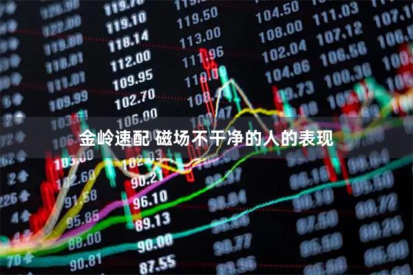金岭速配 磁场不干净的人的表现