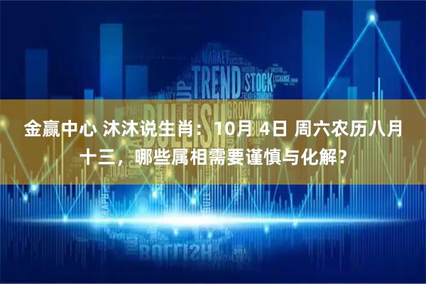 金赢中心 沐沐说生肖：10月 4日 周六农历八月十三，哪些属相需要谨慎与化解？