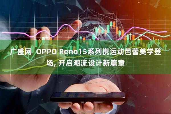 广盛网 OPPO Reno15系列携运动芭蕾美学登场, 开启潮流设计新篇章