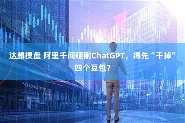 达麟操盘 阿里千问硬刚ChatGPT，得先“干掉”四个豆包？