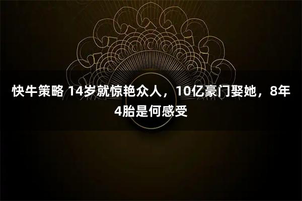 快牛策略 14岁就惊艳众人,10亿豪门娶她,8年4胎是何感受