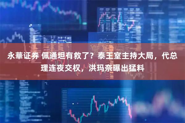 永華证券 佩通坦有救了？泰王室主持大局，代总理连夜交权，洪玛奈曝出猛料